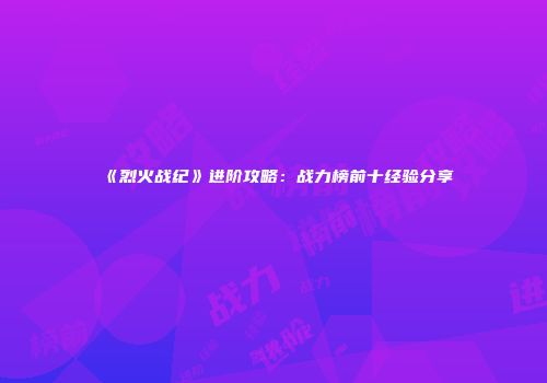 《烈火战纪》进阶攻略：战力榜前十经验分享