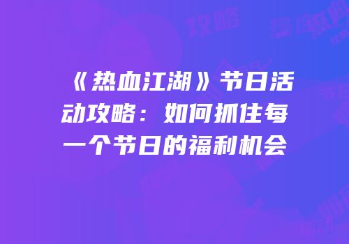 《热血江湖》节日活动攻略：如何抓住每一个节日的福利机会