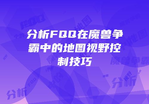 分析FQQ在魔兽争霸中的地图视野控制技巧