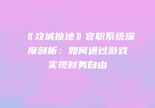 《攻城掠地》官职系统深度剖析：如何通过游戏实现财务自由
