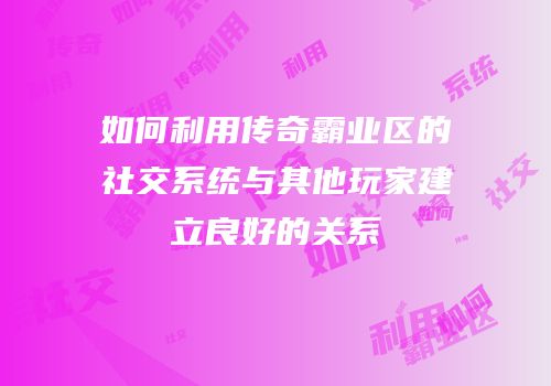 如何利用传奇霸业区的社交系统与其他玩家建立良好的关系