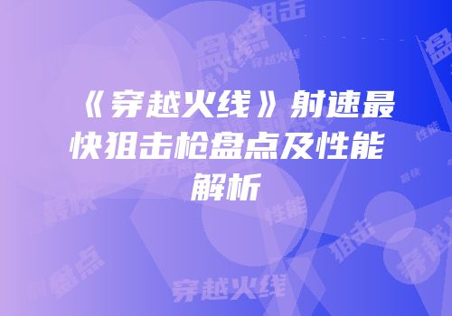 《穿越火线》射速最快狙击枪盘点及性能解析