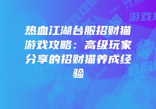 热血江湖台服招财猫游戏攻略：高级玩家分享的招财猫养成经验
