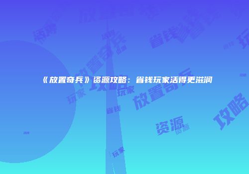 《放置奇兵》资源攻略：省钱玩家活得更滋润
