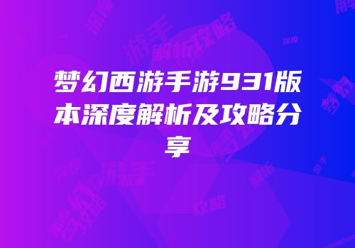 梦幻西游手游931版本深度解析及攻略分享
