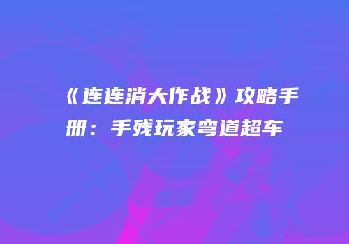 《连连消大作战》攻略手册：手残玩家弯道超车