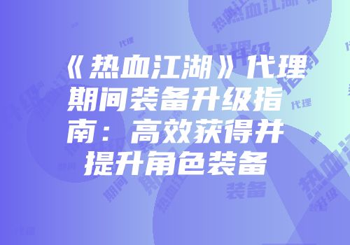 《热血江湖》代理期间装备升级指南：高效获得并提升角色装备