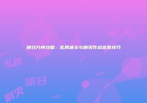 明日方舟攻略：乱局通关与剿灭作战高胜技巧