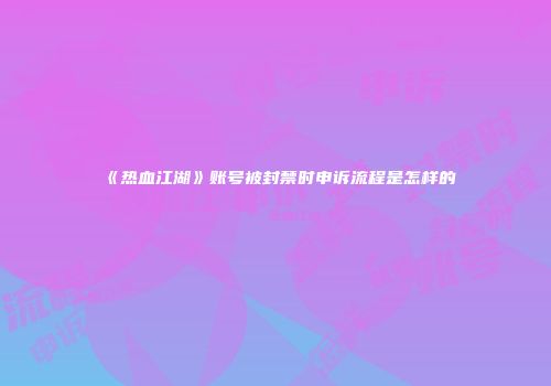 《热血江湖》账号被封禁时申诉流程是怎样的