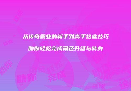 从传奇霸业的新手到高手这些技巧助你轻松完成角色升级与转身