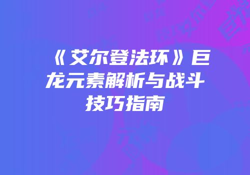《艾尔登法环》巨龙元素解析与战斗技巧指南
