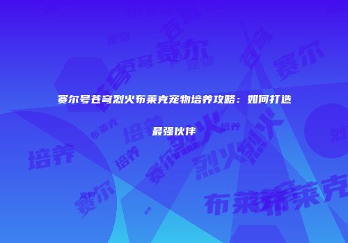 赛尔号苍穹烈火布莱克宠物培养攻略：如何打造最强伙伴