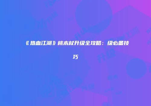 《热血江湖》桃木杖升级全攻略：级必备技巧