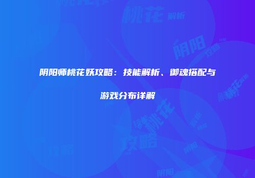 阴阳师桃花妖攻略：技能解析、御魂搭配与游戏分布详解