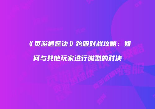 《页游逍遥诀》跨服对战攻略：如何与其他玩家进行激烈的对决