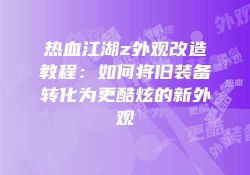 热血江湖z外观改造教程：如何将旧装备转化为更酷炫的新外观