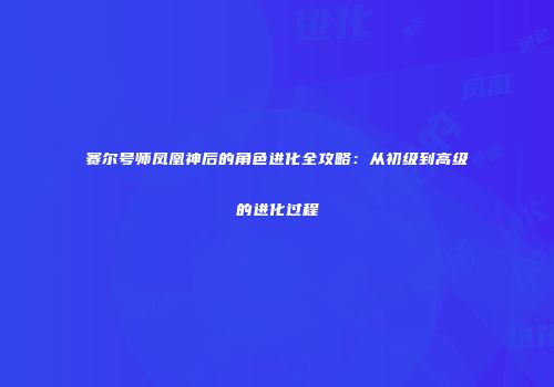 赛尔号师凤凰神后的角色进化全攻略：从初级到高级的进化过程