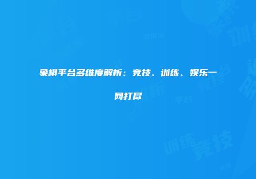 象棋平台多维度解析：竞技、训练、娱乐一网打尽