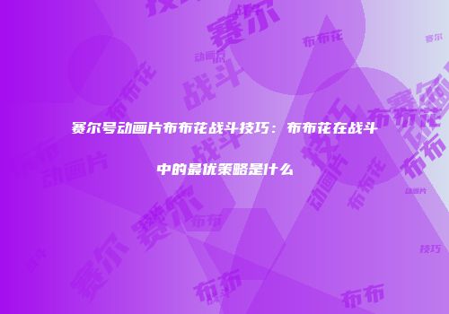 赛尔号动画片布布花战斗技巧：布布花在战斗中的最优策略是什么