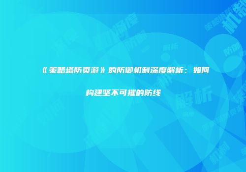 《策略塔防页游》的防御机制深度解析：如何构建坚不可摧的防线