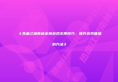 《热血江湖南林采摘游戏实用技巧：提升游戏体验的方法》