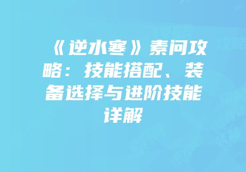 《逆水寒》素问攻略：技能搭配、装备选择与进阶技能详解