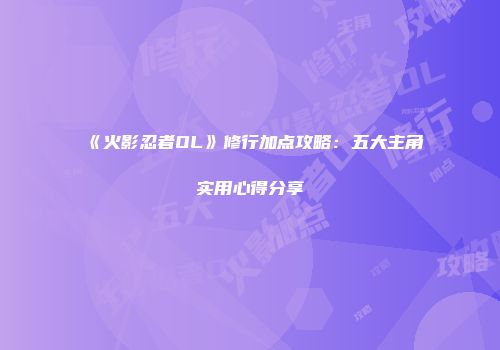 《火影忍者OL》修行加点攻略：五大主角实用心得分享
