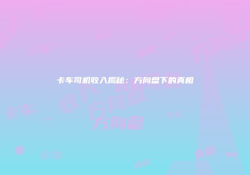 卡车司机收入揭秘：方向盘下的真相