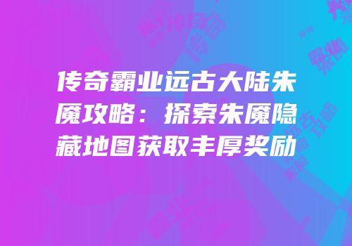 传奇霸业远古大陆朱魇攻略：探索朱魇隐藏地图获取丰厚奖励