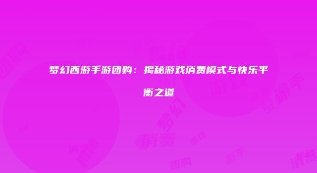 梦幻西游手游团购：揭秘游戏消费模式与快乐平衡之道