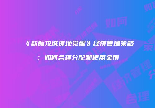《新版攻城掠地觉醒》经济管理策略：如何合理分配和使用金币