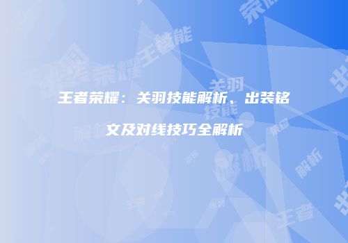 王者荣耀：关羽技能解析、出装铭文及对线技巧全解析