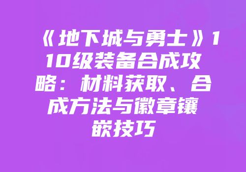 《地下城与勇士》110级装备合成攻略：材料获取、合成方法与徽章镶嵌技巧