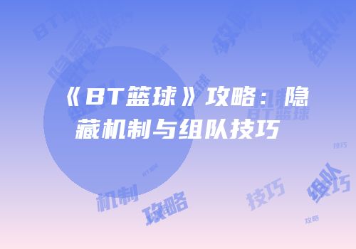 《BT篮球》攻略：隐藏机制与组队技巧