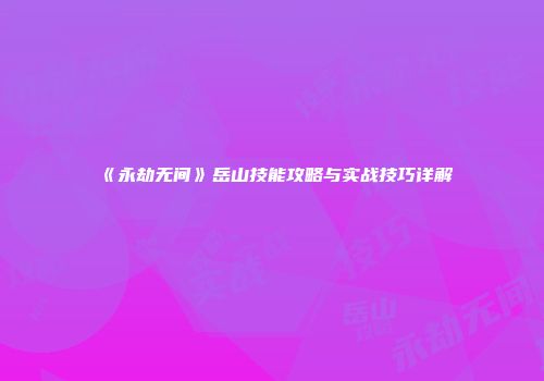 《永劫无间》岳山技能攻略与实战技巧详解