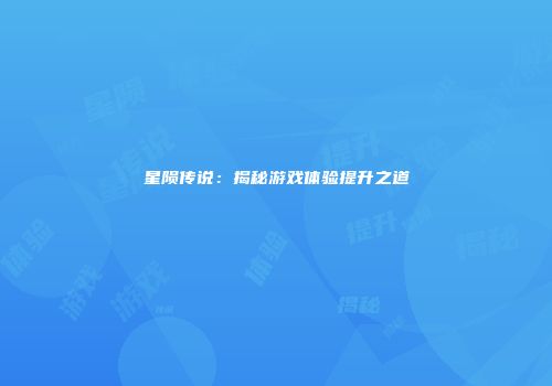 星陨传说：揭秘游戏体验提升之道