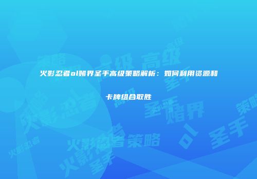 火影忍者ol赌界圣手高级策略解析：如何利用资源和卡牌组合取胜