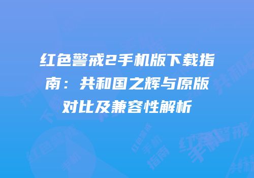 红色警戒2手机版下载指南：共和国之辉与原版对比及兼容性解析