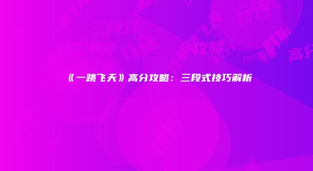 《一跳飞天》高分攻略：三段式技巧解析