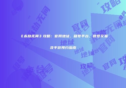 《永劫无间》攻略：官网地址、租号平台、账号交易及手游预约指南