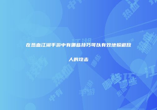 在热血江湖手游中有哪些技巧可以有效地躲避敌人的攻击