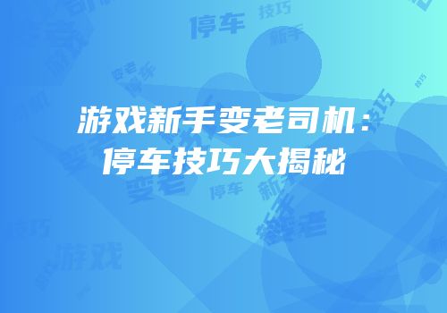 游戏新手变老司机：停车技巧大揭秘