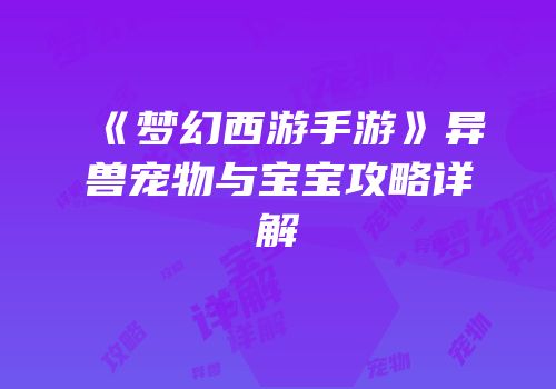《梦幻西游手游》异兽宠物与宝宝攻略详解