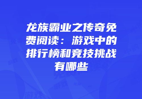 龙族霸业之传奇免费阅读：游戏中的排行榜和竞技挑战有哪些