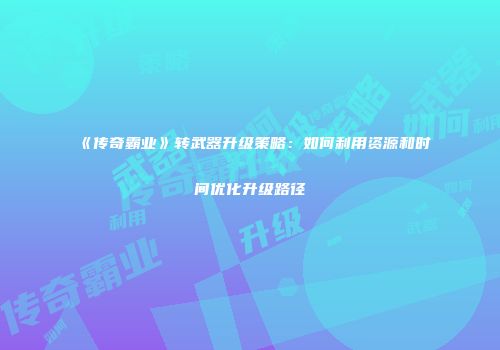 《传奇霸业》转武器升级策略：如何利用资源和时间优化升级路径