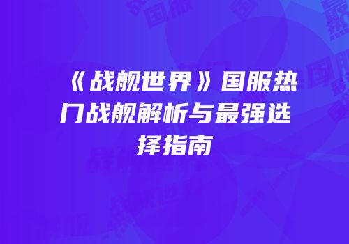 《战舰世界》国服热门战舰解析与最强选择指南