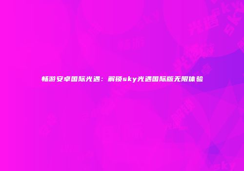 畅游安卓国际光遇：解锁sky光遇国际版无限体验