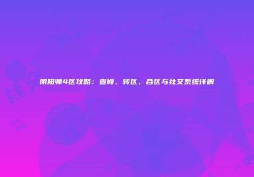阴阳师4区攻略：查询、转区、合区与社交系统详解
