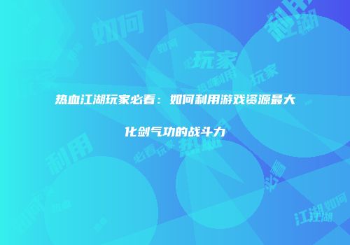 热血江湖玩家必看：如何利用游戏资源最大化剑气功的战斗力
