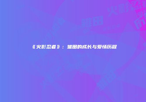 《火影忍者》：雏田的成长与爱情历程
